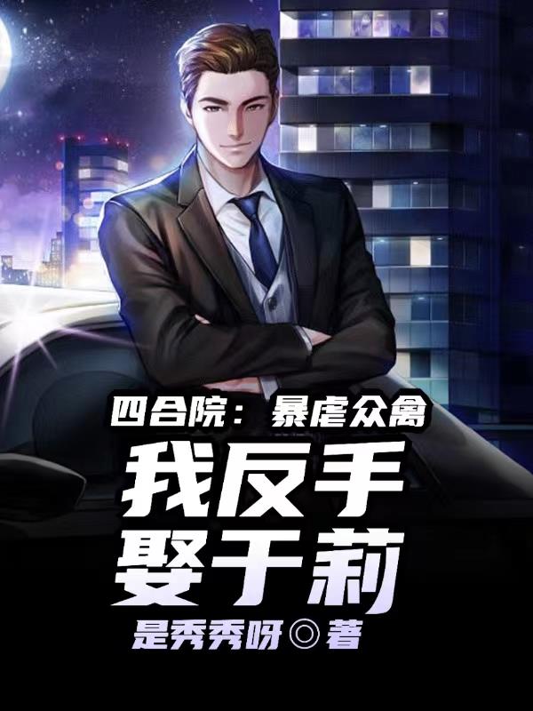 四合院:虐爆众禽,我反手娶于莉